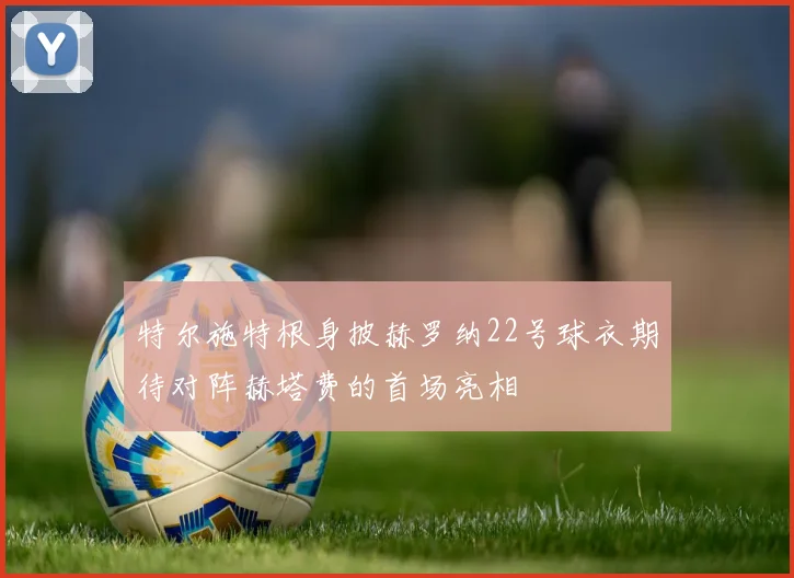 特尔施特根身披赫罗纳22号球衣期待对阵赫塔费的首场亮相