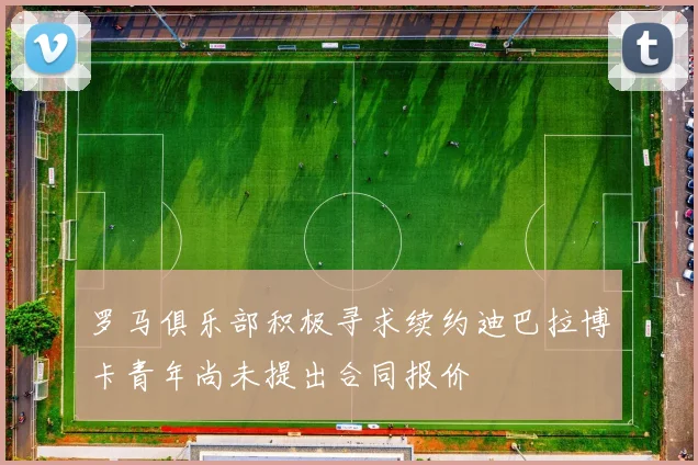罗马俱乐部积极寻求续约迪巴拉博卡青年尚未提出合同报价