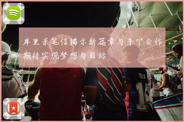 库里亲笔信揭示新篇章与李宁合作期待实现梦想与目标