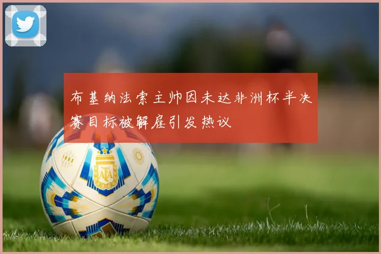 布基纳法索主帅因未达非洲杯半决赛目标被解雇引发热议
