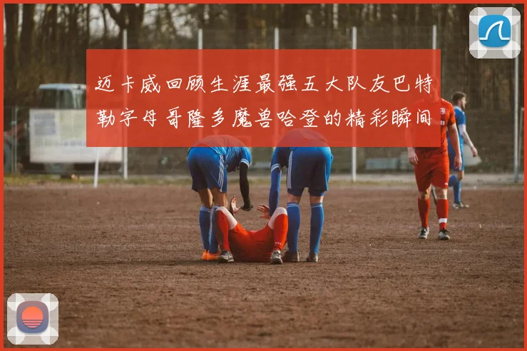 迈卡威回顾生涯最强五大队友巴特勒字母哥隆多魔兽哈登的精彩瞬间