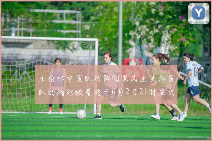 土伦杯中国队对阵刚果民主共和国队的精彩较量将于6月2日21时正式开启