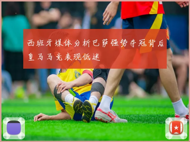 西班牙媒体分析巴萨强势夺冠背后皇马马竞表现低迷