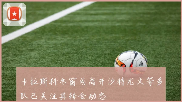 卡拉斯科冬窗或离开沙特尤文等多队已关注其转会动态