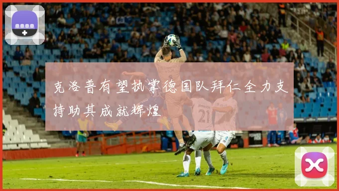 克洛普有望执掌德国队拜仁全力支持助其成就辉煌