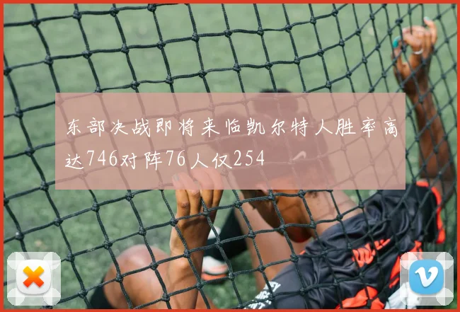 东部决战即将来临凯尔特人胜率高达746对阵76人仅254