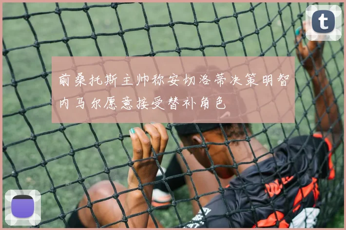 前桑托斯主帅称安切洛蒂决策明智内马尔愿意接受替补角色
