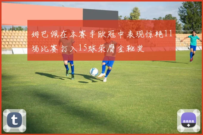 姆巴佩在本赛季欧冠中表现惊艳11场比赛打入15球荣膺金靴奖