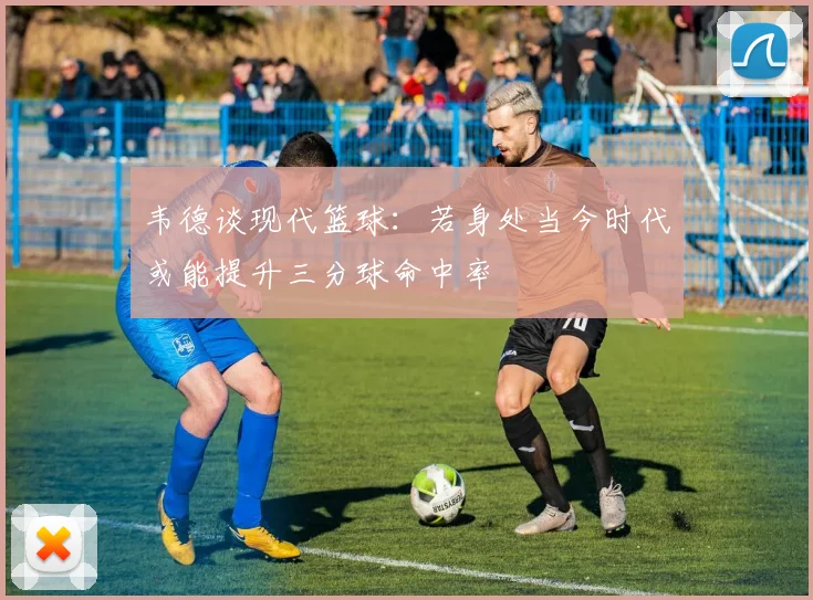 韦德谈现代篮球：若身处当今时代或能提升三分球命中率