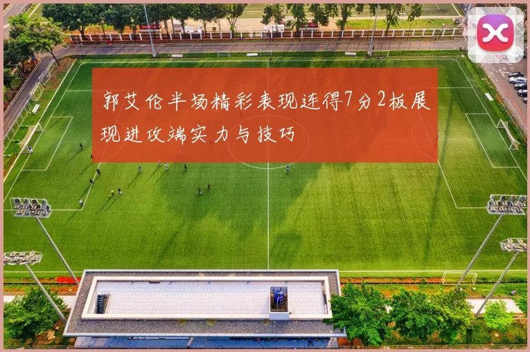 郭艾伦半场精彩表现连得7分2板展现进攻端实力与技巧