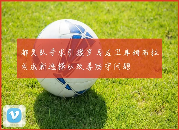 都灵队寻求引援罗马后卫库姆布拉或成新选择以改善防守问题