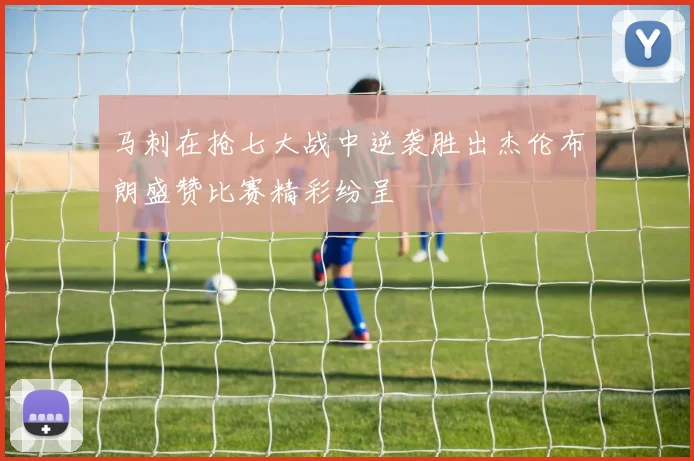 马刺在抢七大战中逆袭胜出杰伦布朗盛赞比赛精彩纷呈