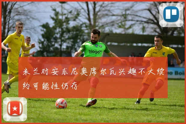米兰对安东尼奥席尔瓦兴趣不大续约可能性仍存